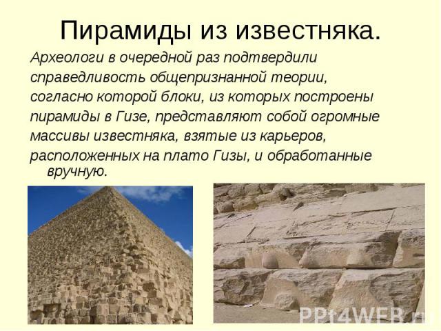 Пирамиды из известняка.Археологи в очередной раз подтвердили справедливость общепризнанной теории, согласно которой блоки, из которых построены пирамиды в Гизе, представляют собой огромные массивы известняка, взятые из карьеров, расположенных на пла…