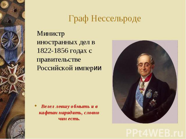 Граф Нессельроде Министр иностранных дел в 1822-1856 годах с правительстве Российской империи Велел левшу обмыть и в кафтан нарядить, словно чин есть.