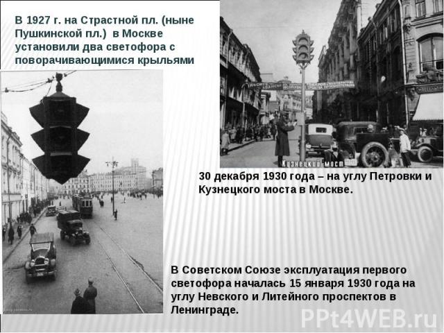 В 1927 г. на Страстной пл. (ныне Пушкинской пл.) в Москве установили два светофора с поворачивающимися крыльями 30 декабря 1930 года – на углу Петровки и Кузнецкого моста в Москве. В Советском Союзе эксплуатация первого светофора началась 15 января …