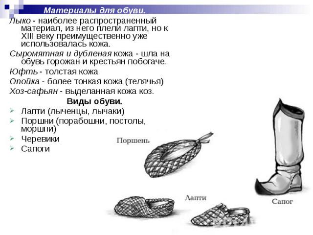 Материалы для обуви. Лыко - наиболее распространенный материал, из него плели лапти, но к XIII веку преимущественно уже использовалась кожа. Сыромятная и дубленая кожа - шла на обувь горожан и крестьян побогаче. Юфть - толстая кожа Опойка - более то…