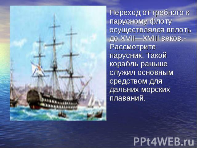 Переход от гребного к парусному флоту осуществлялся вплоть до XVII—XVIII веков.- Рассмотрите парусник. Такой корабль раньше служил основным средством для дальних морских плаваний.