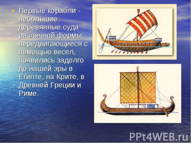 Первые корабли - небольшие деревянные суда различной формы, передвигающиеся с помощью весел, появились задолго до нашей эры в Египте, на Крите, в Древней Греции и Риме.