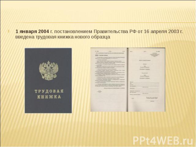 1 января 2004 г. постановлением Правительства РФ от 16 апреля 2003 г. введена трудовая книжка нового образца