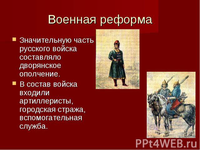 Военная реформа Значительную часть русского войска составляло дворянское ополчение. В состав войска входили артиллеристы, городская стража, вспомогательная служба.