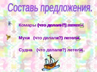 Составь предложения. Комар (что делали?) летели. Мухи (что делали?) летели. Судн