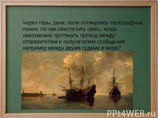 Через горы, реки, поля потянулись телеграфные линии. Но как обеспечить связь, ко