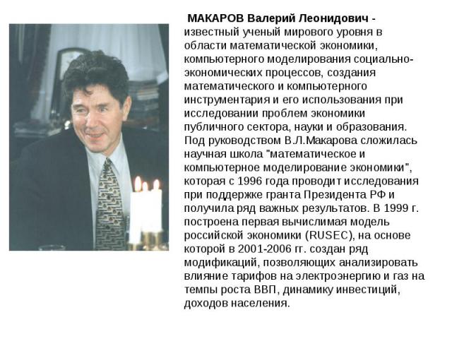 МАКАРОВ Валерий Леонидович - известный ученый мирового уровня в области математической экономики, компьютерного моделирования социально-экономических процессов, создания математического и компьютерного инструментария и его использования при исследов…