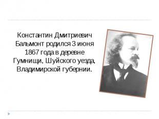 Константин Дмитриевич Бальмонт родился 3 июня 1867 года в деревне Гумнищи, Шуйск