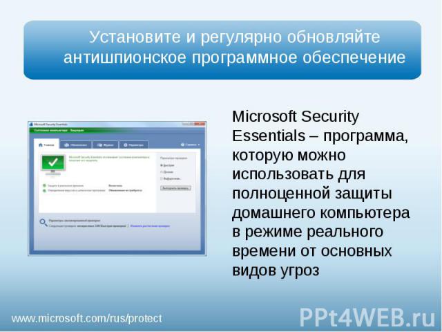 Установите и регулярно обновляйте антишпионское программное обеспечениеMicrosoft Security Essentials – программа, которую можно использовать для полноценной защиты домашнего компьютера в режиме реального времени от основных видов угроз