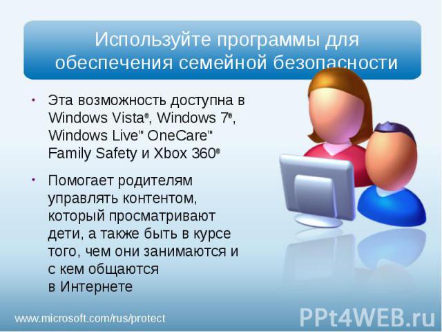 Используйте программы для обеспечения семейной безопасностиЭта возможность доступна в Windows Vista®, Windows 7®, Windows Live™ OneCare™ Family Safety и Xbox 360® Помогает родителям управлять контентом, который просматривают дети, а также быть в кур…