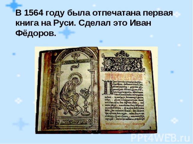 В 1564 году была отпечатана первая книга на Руси. Сделал это Иван Фёдоров.