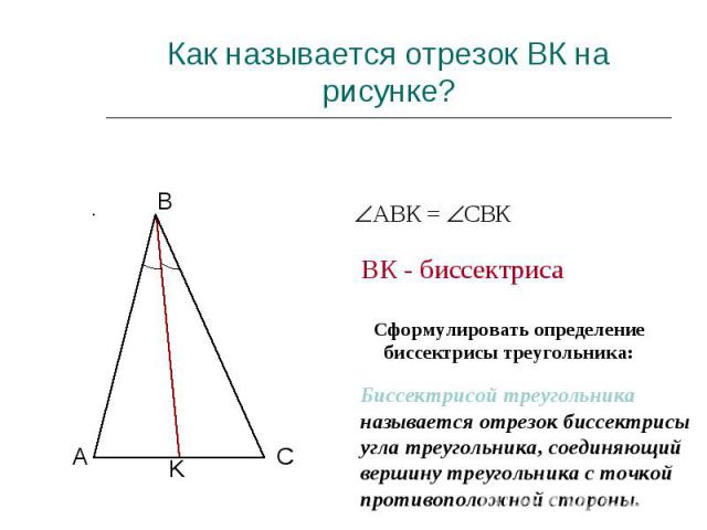 Как называется отрезок ВК на рисунке? Сформулировать определение биссектрисы треугольника: Биссектрисой треугольника называется отрезок биссектрисы угла треугольника, соединяющий вершину треугольника с точкой противоположной стороны.