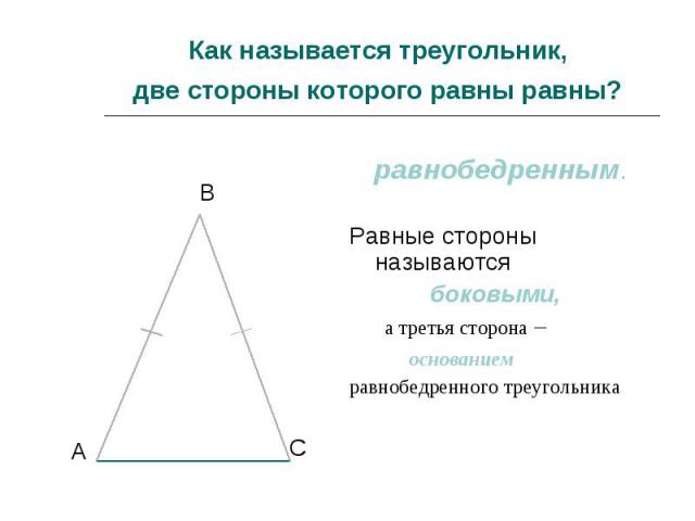 Как называется треугольник, две стороны которого равны равны? равнобедренным. Равные стороны называются боковыми, а третья сторона – основанием равнобедренного треугольника