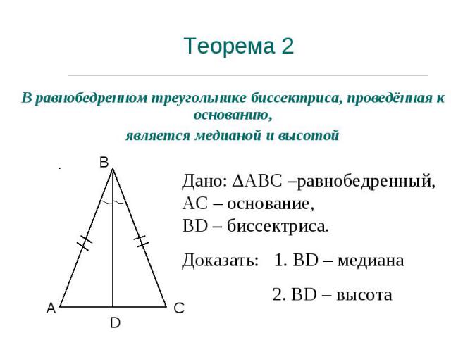 Теорема 2 В равнобедренном треугольнике биссектриса, проведённая к основанию, является медианой и высотой Дано: АВС –равнобедренный, АС – основание, ВD – биссектриса. Доказать: 1. ВD – медиана 2. ВD – высота