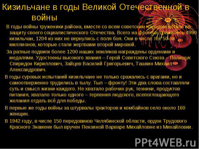 Кизильчане в годы Великой Отечественной в войны В годы войны труженики района, вместе со всем советским народом встали на защиту своего социалистического Отечества. Всего на фронтах сражалось 4990 кизильчан, 1204 из них не вернулись с поля боя. Они …