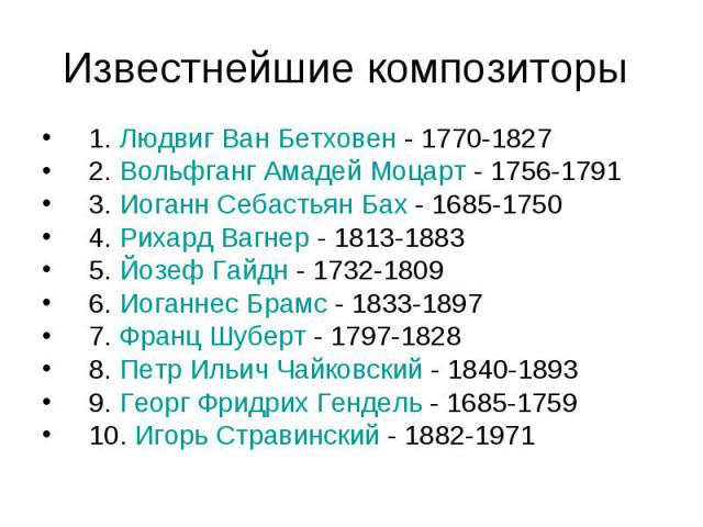 Известнейшие композиторы 1. Людвиг Ван Бетховен - 1770-1827 2. Вольфганг Амадей Моцарт - 1756-1791 3. Иоганн Себастьян Бах - 1685-1750 4. Рихард Вагнер - 1813-1883 5. Йозеф Гайдн - 1732-1809 6. Иоганнес Брамс - 1833-1897 7. Франц Шуберт - 1797-1828 …