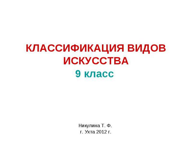 Классификация видов искусства Никулина Т. Ф. г. Ухта 2012 г.