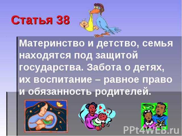 Статья 38 Материнство и детство, семья находятся под защитой государства. Забота о детях, их воспитание – равное право и обязанность родителей.