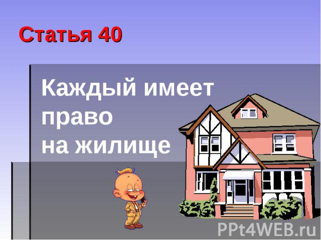 Статья 40 Каждый имеет право на жилище