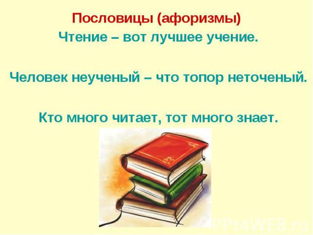 Пословицы (афоризмы) Чтение – вот лучшее учение. Человек неученый – что топор неточеный. Кто много читает, тот много знает.