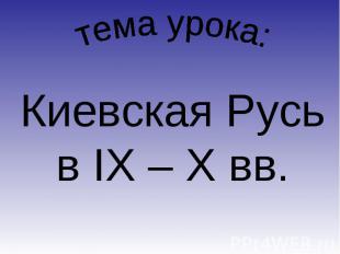 тема урока: Киевская Русь в IX – X вв.