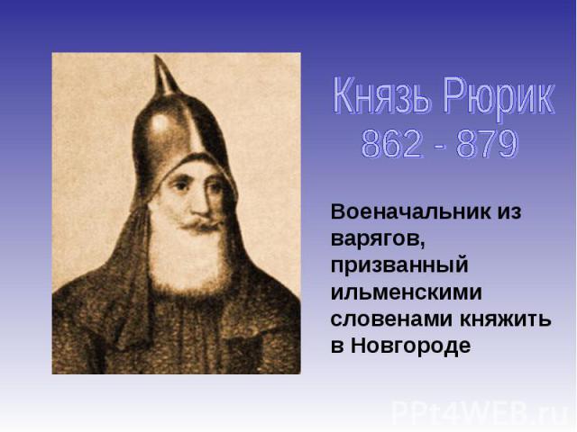 Князь Рюрик 862 - 879 Военачальник из варягов, призванный ильменскими словенами княжить в Новгороде