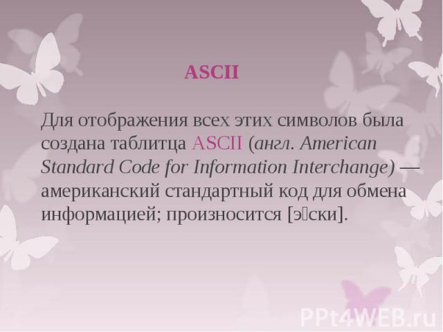 ASCII Для отображения всех этих символов была создана таблитца ASCII (англ. American Standard Code for Information Interchange) — американский стандартный код для обмена информацией; произносится [э ски].