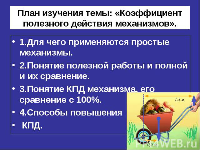 План изучения темы: «Коэффициент полезного действия механизмов». 1.Для чего применяются простые механизмы. 2.Понятие полезной работы и полной и их сравнение. 3.Понятие КПД механизма, его сравнение с 100%. 4.Способы повышения КПД.