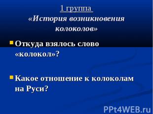 1 группа «История возникновения колоколов» Откуда взялось слово «колокол»? Какое