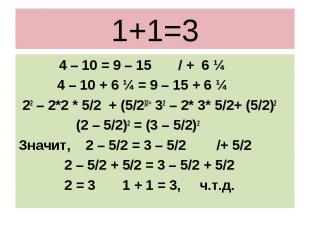 1+1=3 4 – 10 = 9 – 15 / + 6 ¼ 4 – 10 + 6 ¼ = 9 – 15 + 6 ¼ 22 – 2*2 * 5/2 + (5/2)