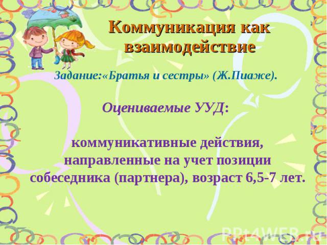 Коммуникация как взаимодействие Задание:«Братья и сестры» (Ж.Пиаже). Оцениваемые УУД: коммуникативные действия, направленные на учет позиции собеседника (партнера), возраст 6,5-7 лет.