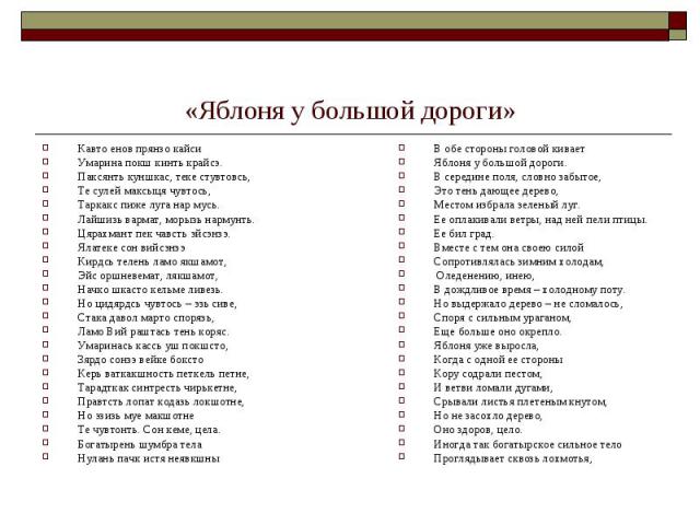 «Яблоня у большой дороги» Кавто енов прянзо кайси Умарина покш кинть крайсэ. Паксянть куншкас, теке стувтовсь, Те сулей максыця чувтось, Таркакс пиже луга нар мусь. Лайшизь вармат, морызь нармунть. Цярахмант пек чавсть эйсэнзэ. Ялатеке сон вийсэнзэ …