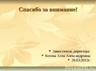 Спасибо за внимание! Заместитель директора Котова Алла Александровна 28.03.2012г