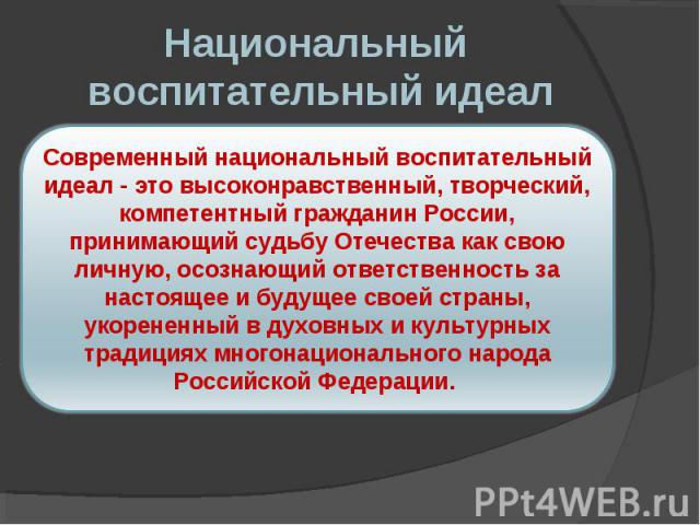 Национальный воспитательный идеал Современный национальный воспитательный идеал - это высоконравственный, творческий, компетентный гражданин России, принимающий судьбу Отечества как свою личную, осознающий ответственность за настоящее и будущее свое…