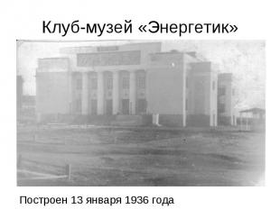 Клуб-музей «Энергетик» Построен 13 января 1936 года