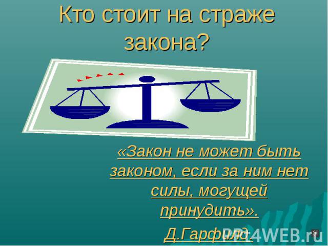 Кто стоит на страже закона? «Закон не может быть законом, если за ним нет силы, могущей принудить». Д.Гарфилд.