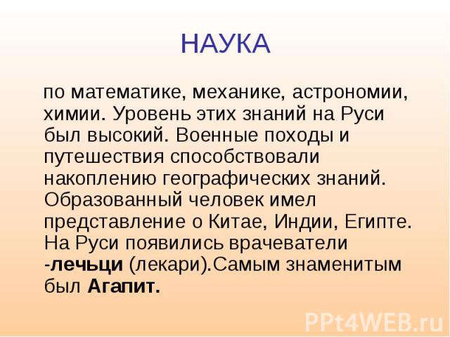 НАУКА по математике, механике, астрономии, химии. Уровень этих знаний на Руси был высокий. Военные походы и путешествия способствовали накоплению географических знаний. Образованный человек имел представление о Китае, Индии, Египте. На Руси появилис…