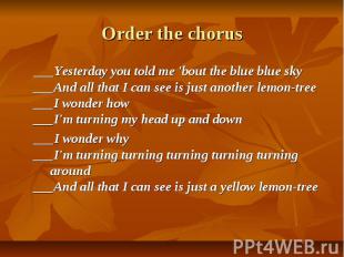 Order the chorus ___Yesterday you told me 'bout the blue blue sky ___And all tha