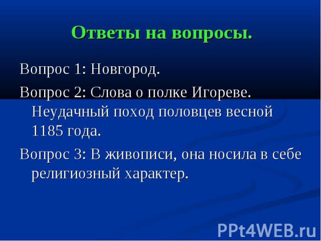 Ответы на вопросы. Вопрос 1: Новгород. Вопрос 2: Слова о полке Игореве. Неудачный поход половцев весной 1185 года. Вопрос 3: В живописи, она носила в себе религиозный характер.