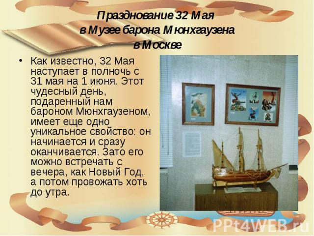 Празднование 32 Мая в Музее барона Мюнхгаузена в Москве Как известно, 32 Мая наступает в полночь с 31 мая на 1 июня. Этот чудесный день, подаренный нам бароном Мюнхгаузеном, имеет еще одно уникальное свойство: он начинается и сразу оканчивается. Зат…