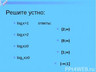 Решите устно: log2x>1 ответы: (2;∞) log3x>2 (9;∞) log5x≥0 [1;∞) log0,5x≥0 (-∞;1]