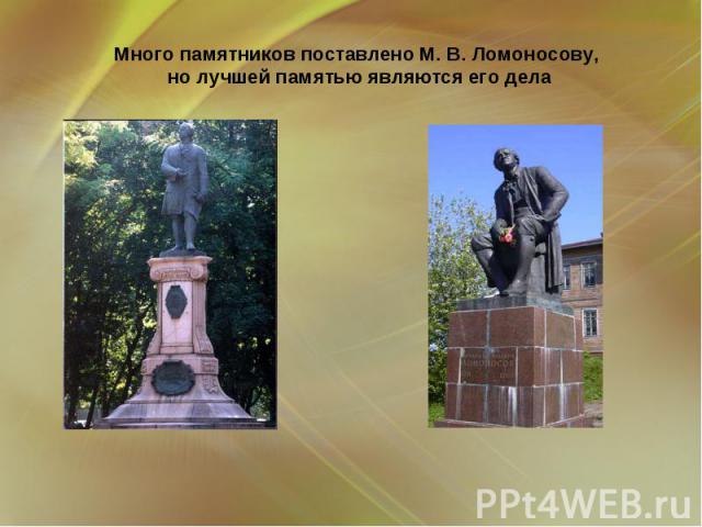 Много памятников поставлено М. В. Ломоносову, но лучшей памятью являются его дела