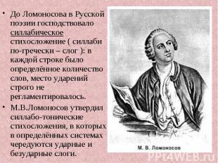 До Ломоносова в Русской поэзии господствовало силлабическое стихосложение ( силл
