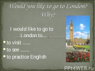 Would you like to go to London? Why? I would like to go to London to... to visit