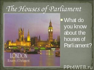 The Houses of Parliament What do you know about the houses of Parliament?
