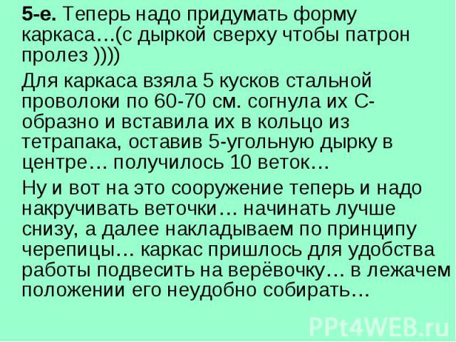 5-е. Теперь надо придумать форму каркаса…(с дыркой сверху чтобы патрон пролез )))) Для каркаса взяла 5 кусков стальной проволоки по 60-70 см. согнула их С-образно и вставила их в кольцо из тетрапака, оставив 5-угольную дырку в центре… получилось 10 …