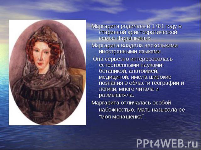 Маргарита родилась в 1781 году в старинной аристократической семье Нарышкиных. Маргарита владела несколькими иностранными языками. Она серьезно интересовалась естественными науками: ботаникой, анатомией, медициной, имела широкие познания в области г…