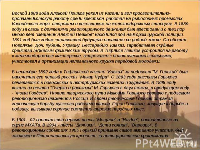 Весной 1888 года Алексей Пешков уехал из Казани и вел просветительно-пропагандистскую работу среди крестьян, работал на рыболовных промыслах Каспийского моря, сторожем и весовщиком на железнодорожных станциях. В 1889 году за связь с деятелями револю…