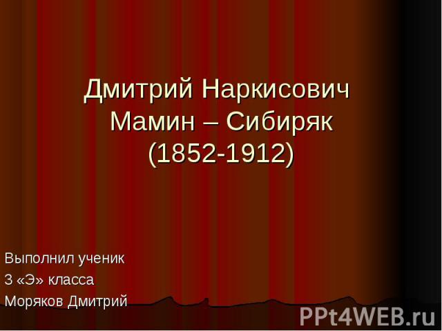 Дмитрий Наркисович Мамин – Сибиряк (1852-1912) Выполнил ученик 3 «Э» класса Моряков Дмитрий