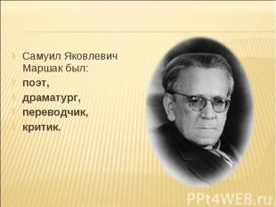 Самуил Яковлевич Маршак был:   поэт, драматург, переводчик, критик.
